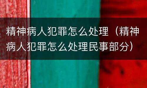 精神病人犯罪怎么处理（精神病人犯罪怎么处理民事部分）