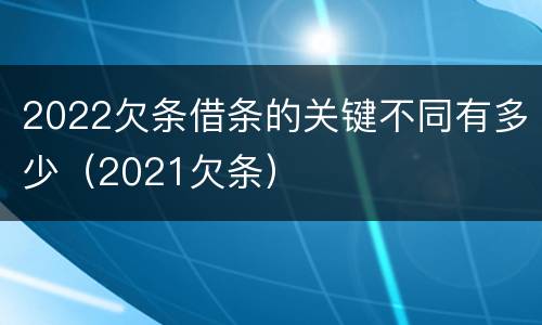 2022欠条借条的关键不同有多少（2021欠条）