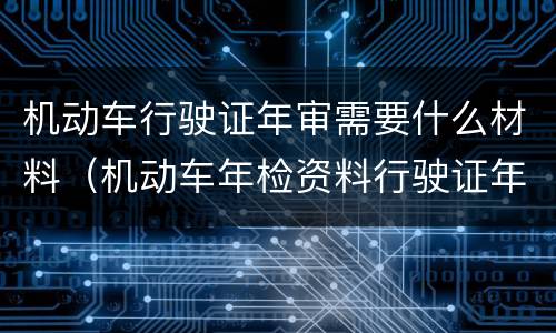机动车行驶证年审需要什么材料（机动车年检资料行驶证年审需要什么资料）