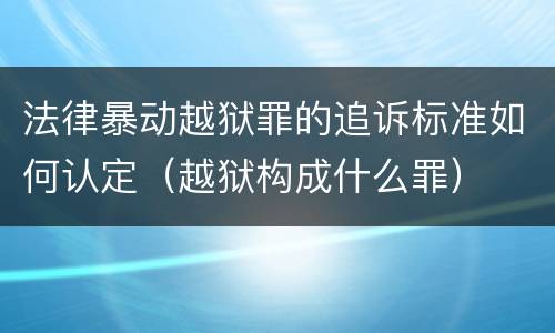 法律暴动越狱罪的追诉标准如何认定（越狱构成什么罪）
