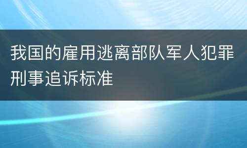 我国的雇用逃离部队军人犯罪刑事追诉标准