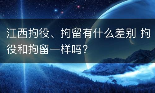 江西拘役、拘留有什么差别 拘役和拘留一样吗?