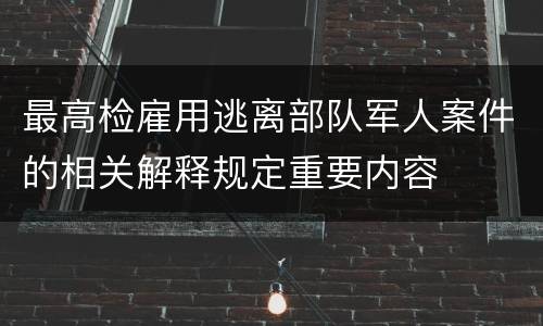 最高检雇用逃离部队军人案件的相关解释规定重要内容