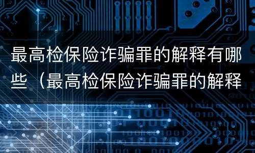 最高检保险诈骗罪的解释有哪些（最高检保险诈骗罪的解释有哪些规定）