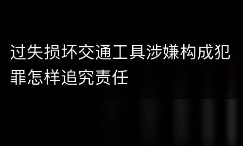 过失损坏交通工具涉嫌构成犯罪怎样追究责任