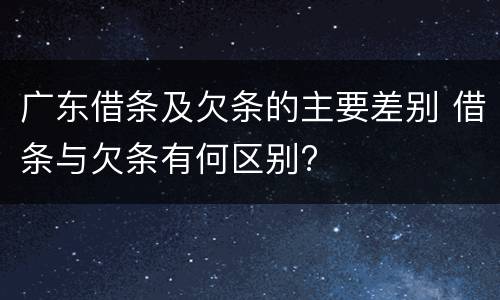 广东借条及欠条的主要差别 借条与欠条有何区别?