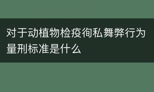 对于动植物检疫徇私舞弊行为量刑标准是什么
