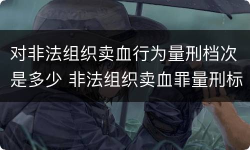 对非法组织卖血行为量刑档次是多少 非法组织卖血罪量刑标准