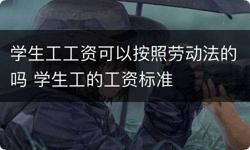 学生工工资可以按照劳动法的吗 学生工的工资标准