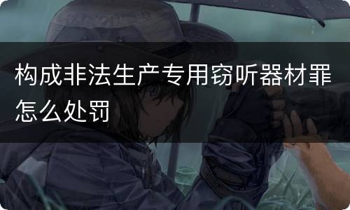 构成非法生产专用窃听器材罪怎么处罚