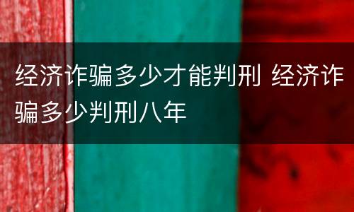 经济诈骗多少才能判刑 经济诈骗多少判刑八年