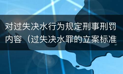 对过失决水行为规定刑事刑罚内容（过失决水罪的立案标准）