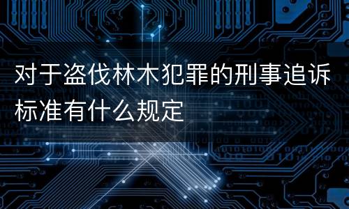 对于盗伐林木犯罪的刑事追诉标准有什么规定