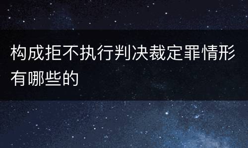 构成拒不执行判决裁定罪情形有哪些的