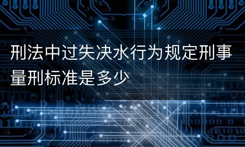 刑法中过失决水行为规定刑事量刑标准是多少