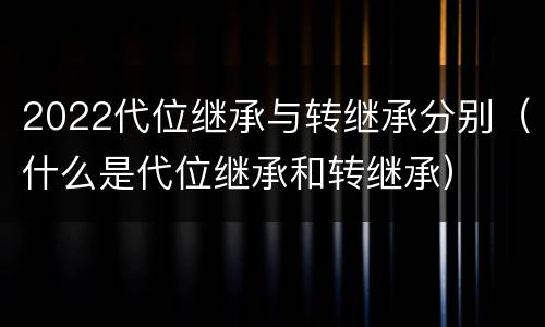 2022代位继承与转继承分别（什么是代位继承和转继承）