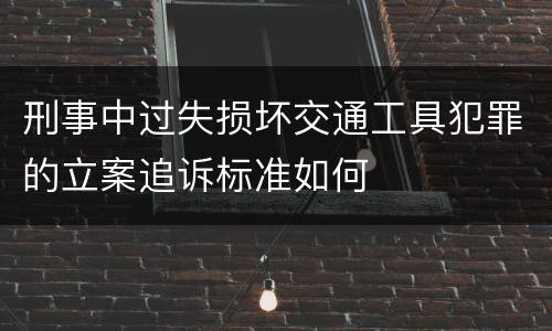 刑事中过失损坏交通工具犯罪的立案追诉标准如何