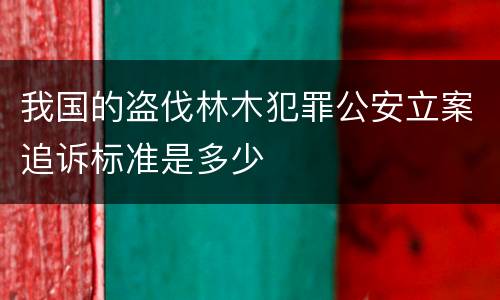 我国的盗伐林木犯罪公安立案追诉标准是多少