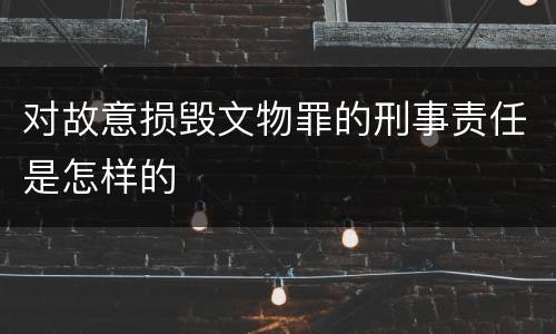 对故意损毁文物罪的刑事责任是怎样的