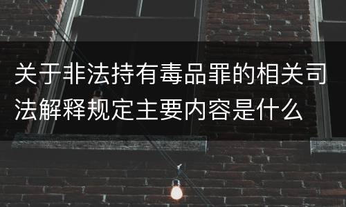 关于非法持有毒品罪的相关司法解释规定主要内容是什么