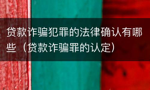 贷款诈骗犯罪的法律确认有哪些（贷款诈骗罪的认定）