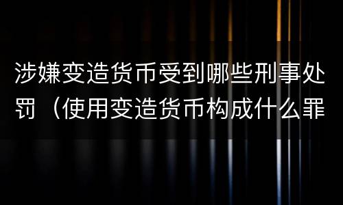 涉嫌变造货币受到哪些刑事处罚（使用变造货币构成什么罪）