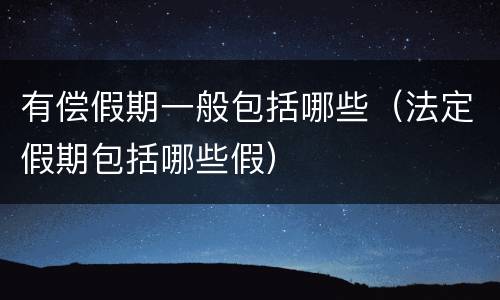 有偿假期一般包括哪些（法定假期包括哪些假）