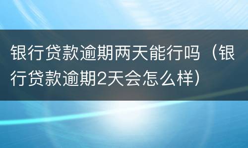 银行贷款逾期两天能行吗（银行贷款逾期2天会怎么样）