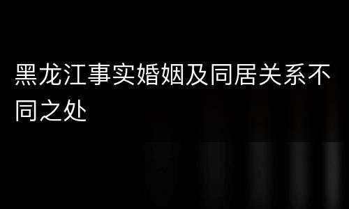 黑龙江事实婚姻及同居关系不同之处