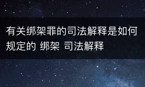 有关绑架罪的司法解释是如何规定的 绑架 司法解释