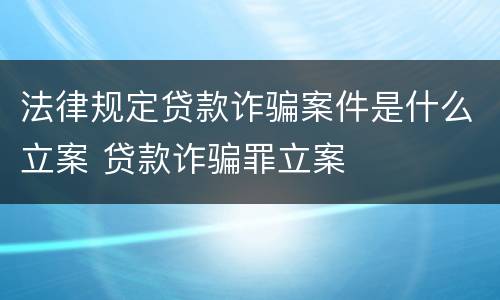 法律规定贷款诈骗案件是什么立案 贷款诈骗罪立案