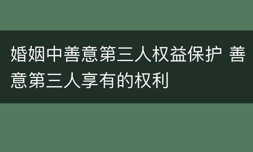 婚姻中善意第三人权益保护 善意第三人享有的权利