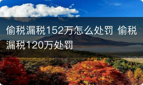 偷税漏税152万怎么处罚 偷税漏税120万处罚