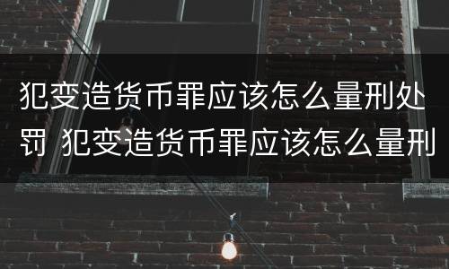 犯变造货币罪应该怎么量刑处罚 犯变造货币罪应该怎么量刑处罚的