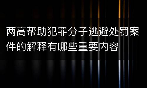 两高帮助犯罪分子逃避处罚案件的解释有哪些重要内容