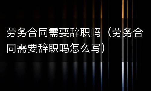 劳务合同需要辞职吗（劳务合同需要辞职吗怎么写）