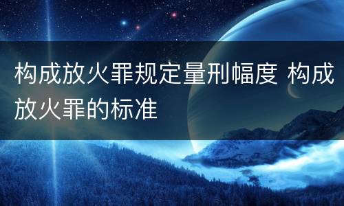 构成放火罪规定量刑幅度 构成放火罪的标准