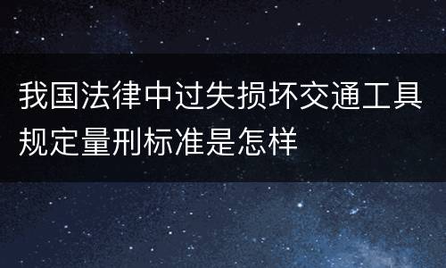 我国法律中过失损坏交通工具规定量刑标准是怎样