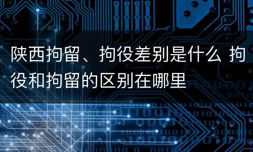 陕西拘留、拘役差别是什么 拘役和拘留的区别在哪里