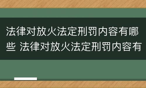 法律对放火法定刑罚内容有哪些 法律对放火法定刑罚内容有哪些处罚