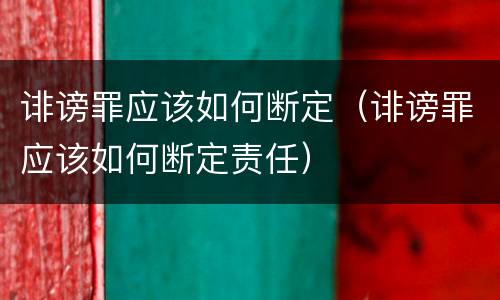 诽谤罪应该如何断定（诽谤罪应该如何断定责任）