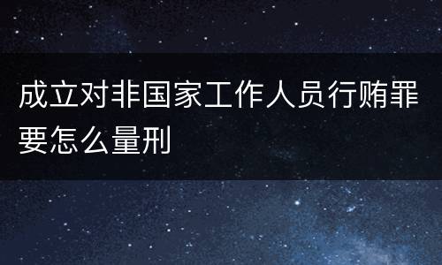 成立对非国家工作人员行贿罪要怎么量刑