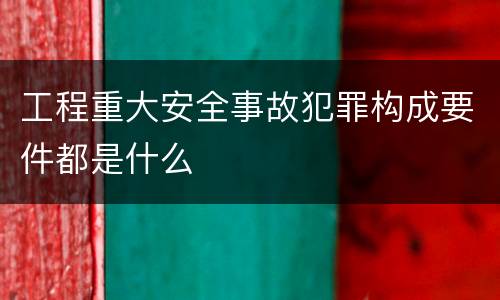 工程重大安全事故犯罪构成要件都是什么