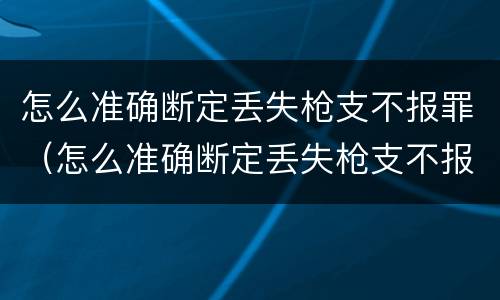 怎么准确断定丢失枪支不报罪（怎么准确断定丢失枪支不报罪呢）