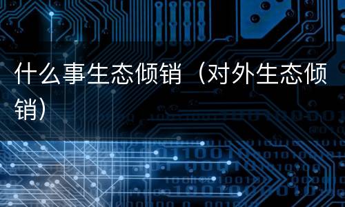 什么事生态倾销（对外生态倾销）