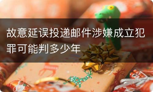 故意延误投递邮件涉嫌成立犯罪可能判多少年