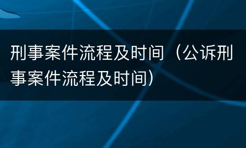 刑事案件流程及时间（公诉刑事案件流程及时间）