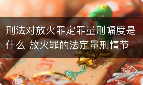 刑法对放火罪定罪量刑幅度是什么 放火罪的法定量刑情节