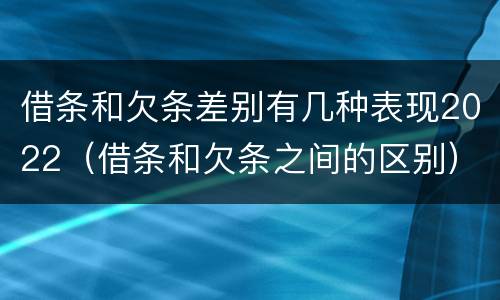 借条和欠条差别有几种表现2022（借条和欠条之间的区别）