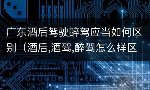 广东酒后驾驶醉驾应当如何区别（酒后,酒驾,醉驾怎么样区分）